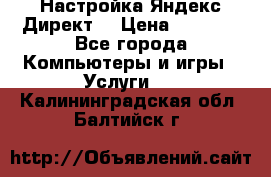 Настройка Яндекс Директ. › Цена ­ 5 000 - Все города Компьютеры и игры » Услуги   . Калининградская обл.,Балтийск г.